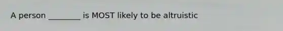 A person ________ is MOST likely to be altruistic