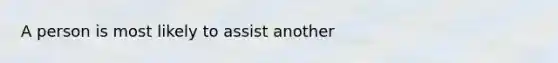 A person is most likely to assist another