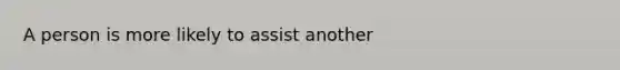 A person is more likely to assist another