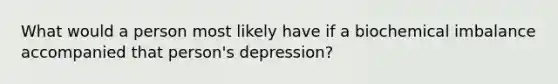 What would a person most likely have if a biochemical imbalance accompanied that person's depression?