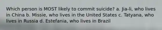 Which person is MOST likely to commit suicide? a. Jia-li, who lives in China b. Missie, who lives in the United States c. Tatyana, who lives in Russia d. Estefania, who lives in Brazil