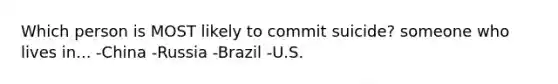 Which person is MOST likely to commit suicide? someone who lives in... -China -Russia -Brazil -U.S.