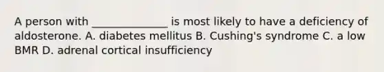 A person with ______________ is most likely to have a deficiency of aldosterone. A. diabetes mellitus B. Cushing's syndrome C. a low BMR D. adrenal cortical insufficiency