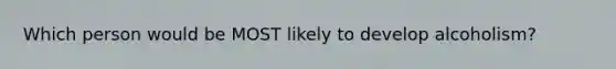 Which person would be MOST likely to develop alcoholism?