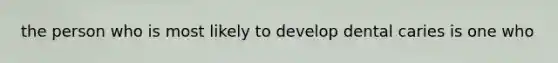 the person who is most likely to develop dental caries is one who