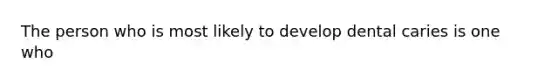 The person who is most likely to develop dental caries is one who