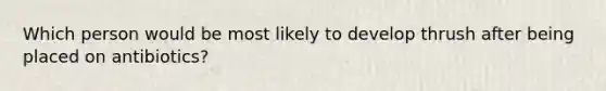 Which person would be most likely to develop thrush after being placed on antibiotics?