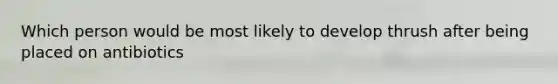 Which person would be most likely to develop thrush after being placed on antibiotics