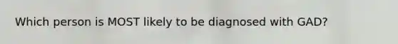 Which person is MOST likely to be diagnosed with GAD?