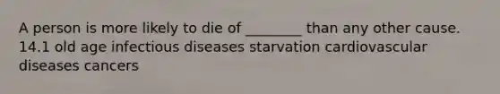 A person is more likely to die of ________ than any other cause. 14.1 old age infectious diseases starvation cardiovascular diseases cancers