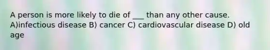 A person is more likely to die of ___ than any other cause. A)infectious disease B) cancer C) cardiovascular disease D) old age