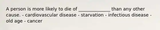 A person is more likely to die of ______________ than any other cause. - cardiovascular disease - starvation - infectious disease - old age - cancer