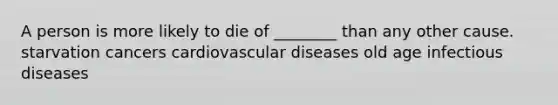 A person is more likely to die of ________ than any other cause. starvation cancers cardiovascular diseases old age infectious diseases