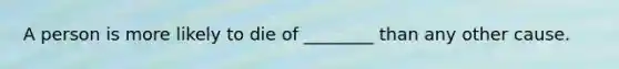 A person is more likely to die of ________ than any other cause.