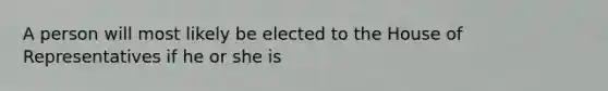 A person will most likely be elected to the House of Representatives if he or she is