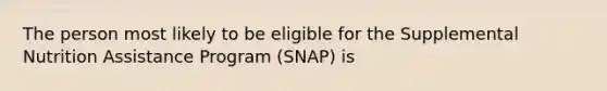 The person most likely to be eligible for the Supplemental Nutrition Assistance Program (SNAP) is