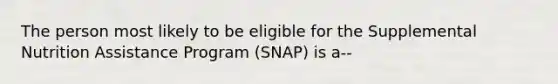 The person most likely to be eligible for the Supplemental Nutrition Assistance Program (SNAP) is a--