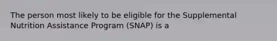 The person most likely to be eligible for the Supplemental Nutrition Assistance Program (SNAP) is a