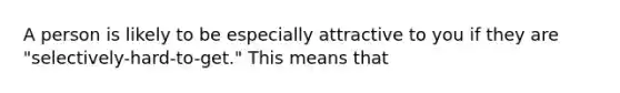 A person is likely to be especially attractive to you if they are "selectively-hard-to-get." This means that