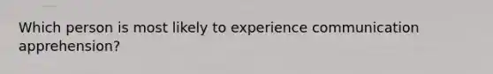 Which person is most likely to experience communication apprehension?