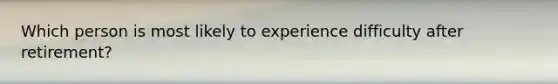 Which person is most likely to experience difficulty after retirement?