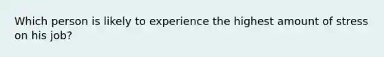 Which person is likely to experience the highest amount of stress on his job?