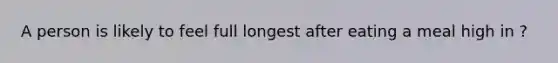 A person is likely to feel full longest after eating a meal high in ?