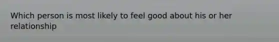 Which person is most likely to feel good about his or her relationship