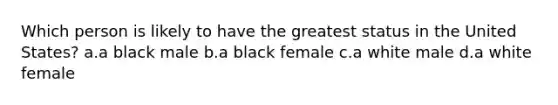 Which person is likely to have the greatest status in the United States? a.a black male b.a black female c.a white male d.a white female