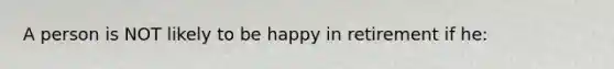 A person is NOT likely to be happy in retirement if he: