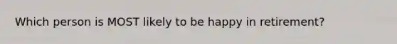 Which person is MOST likely to be happy in retirement?