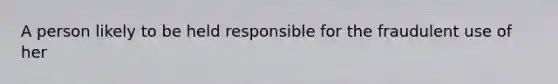 A person likely to be held responsible for the fraudulent use of her