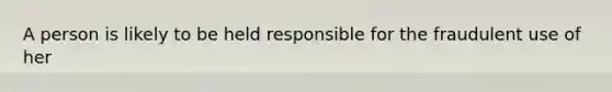 A person is likely to be held responsible for the fraudulent use of her