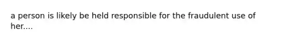 a person is likely be held responsible for the fraudulent use of her....