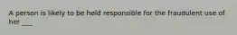 A person is likely to be held responsible for the fraudulent use of her ___