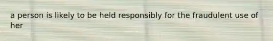 a person is likely to be held responsibly for the fraudulent use of her