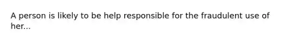 A person is likely to be help responsible for the fraudulent use of her...