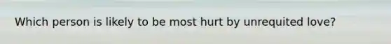 Which person is likely to be most hurt by unrequited love?