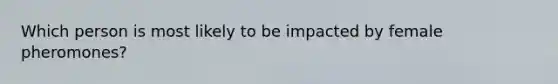 Which person is most likely to be impacted by female pheromones?