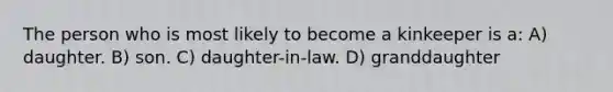 The person who is most likely to become a kinkeeper is a: A) daughter. B) son. C) daughter-in-law. D) granddaughter