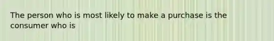 The person who is most likely to make a purchase is the consumer who is