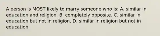 A person is MOST likely to marry someone who is: A. similar in education and religion. B. completely opposite. C. similar in education but not in religion. D. similar in religion but not in education.