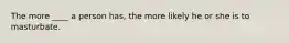 The more ____ a person has, the more likely he or she is to masturbate.