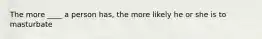 The more ____ a person has, the more likely he or she is to masturbate