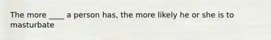 The more ____ a person has, the more likely he or she is to masturbate