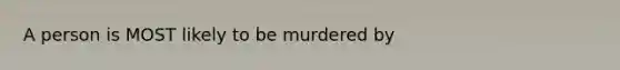 A person is MOST likely to be murdered by