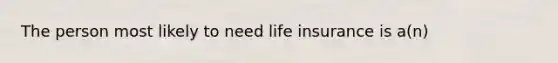 The person most likely to need life insurance is a(n)