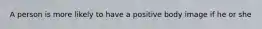 A person is more likely to have a positive body image if he or she