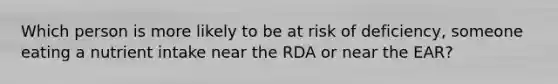 Which person is more likely to be at risk of deficiency, someone eating a nutrient intake near the RDA or near the EAR?