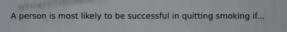 A person is most likely to be successful in quitting smoking if...